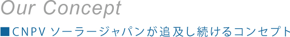 Our Concept■CNPVソーラージャパンが追及し続けるコンセプト